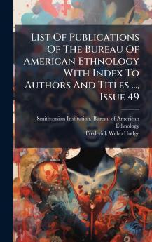 List Of Publications Of The Bureau Of American Ethnology With Index To Authors And Titles ... Issue 49