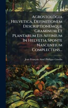Agrostologia Helvetica Definitionem Descriptionemque Graminum Et Plantarum Eis Affinium In Helvetia Sponte Nascentium Complectens...