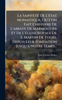 La SaintetÃ© De L'Ã©tat Monastique OÃ¹ L'on Fait L'histoire De L'abbaye De Marmoutier Et De L'Ã©glise Royale De S. Martin De Tours Depuis Leur Fondation Jusqu'Ã  Notre Temps...