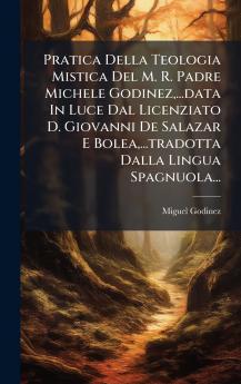 Pratica Della Teologia Mistica Del M. R. Padre Michele Godinez...data In Luce Dal Licenziato D. Giovanni De Salazar E Bolea...tradotta Dalla Lingua Spagnuola...