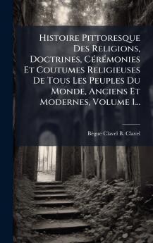 Histoire Pittoresque Des Religions Doctrines CÃ©rÃ©monies Et Coutumes Religieuses De Tous Les Peuples Du Monde Anciens Et Modernes Volume 1...