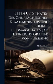 Leben Und Thaten Des ChursÃ¤chsischen Staatsministers Und General-feldmarschalls Jak. Heinrichs Grafens Von Flemming