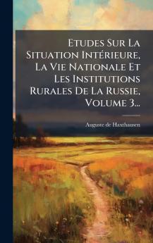 Etudes Sur La Situation IntÃ©rieure La Vie Nationale Et Les Institutions Rurales De La Russie Volume 3...