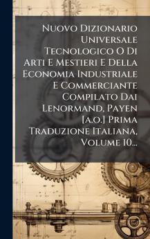 Nuovo Dizionario Universale Tecnologico O Di Arti E Mestieri E Della Economia Industriale E Commerciante Compilato Dai Lenormand Payen [a.o.] Prima Traduzione Italiana Volume 10...