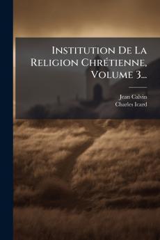 Institution De La Religion ChrÃ©tienne Volume 3...