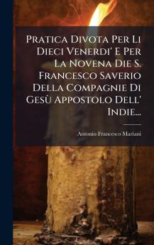 Pratica Divota Per Li Dieci Venerdi' E Per La Novena Die S. Francesco Saverio Della Compagnie Di GesÃ¹ Appostolo Dell' Indie...