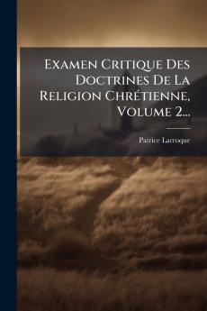 Examen Critique Des Doctrines De La Religion ChrÃ©tienne Volume 2...