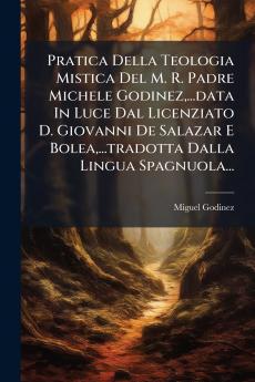 Pratica Della Teologia Mistica Del M. R. Padre Michele Godinez...data In Luce Dal Licenziato D. Giovanni De Salazar E Bolea...tradotta Dalla Lingua Spagnuola...