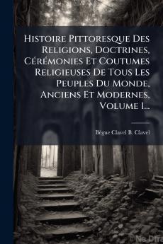 Histoire Pittoresque Des Religions Doctrines CÃ©rÃ©monies Et Coutumes Religieuses De Tous Les Peuples Du Monde Anciens Et Modernes Volume 1...