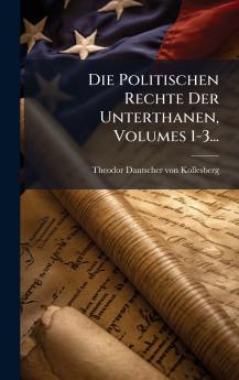 Die Politischen Rechte Der Unterthanen Volumes 1-3...