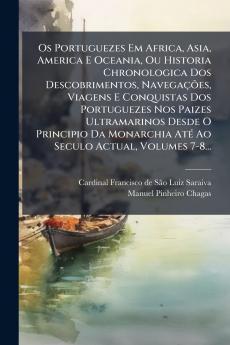 Os Portuguezes Em Africa Asia America E Oceania Ou Historia Chronologica Dos Descobrimentos NavegaÃ§Ãµes Viagens E Conquistas Dos Portuguezes Nos Paizes Ultramarinos Desde O Principio Da Monarchia AtÃ© Ao Seculo Actual Volumes 7-8...
