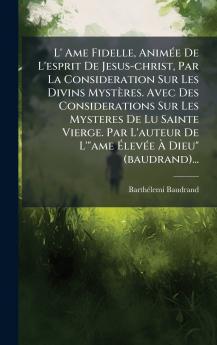 L' Ame Fidelle AnimÃ©e De L'esprit De Jesus-christ Par La Consideration Sur Les Divins MystÃ¨res. Avec Des Considerations Sur Les Mysteres De Lu Sainte Vierge. Par L'auteur De L'ame ÃlevÃ©e Ã Dieu (baudrand)...