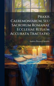 Praxis Caeremoniarum Seu Sacrorum Romanae Ecclesiae Rituum Accurata Tractatio