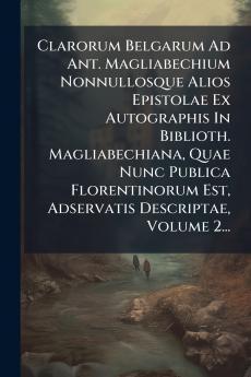 Clarorum Belgarum Ad Ant. Magliabechium Nonnullosque Alios Epistolae Ex Autographis In Biblioth. Magliabechiana Quae Nunc Publica Florentinorum Est Adservatis Descriptae Volume 2...