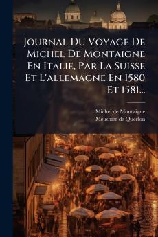 Journal Du Voyage De Michel De Montaigne En Italie Par La Suisse Et L'allemagne En 1580 Et 1581...