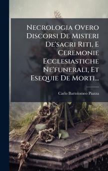 Necrologia Overo Discorsi De Misteri De'sacri Riti E Ceremonie Ecclesiastiche Ne'funerali Et Esequie De Morti...