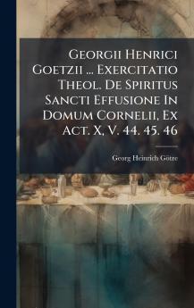 Georgii Henrici Goetzii ... Exercitatio Theol. De Spiritus Sancti Effusione In Domum Cornelii Ex Act. X V. 44. 45. 46