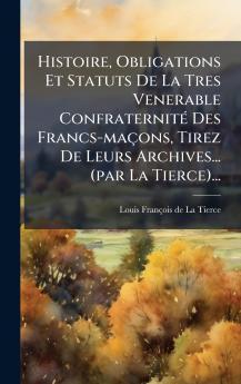 Histoire Obligations Et Statuts De La Tres Venerable ConfraternitÃ© Des Francs-maÃ§ons Tirez De Leurs Archives... (par La Tierce)...