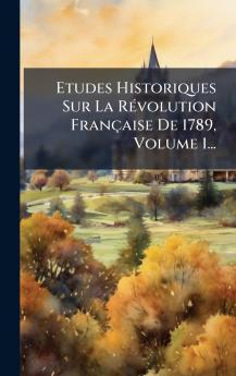 Etudes Historiques Sur La RÃ©volution FranÃ§aise De 1789 Volume 1...