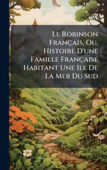 Le Robinson FranÃ§ais Ou Histoire D'une Famille FranÃ§aise Habitant Une Ile De La Mer Du Sud