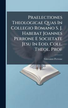 Praelectiones Theologicae Quas In Collegio Romano S. J. Habebat Joannes Perrone E Societate Jesu In Eod. Coll. Theol. Prof