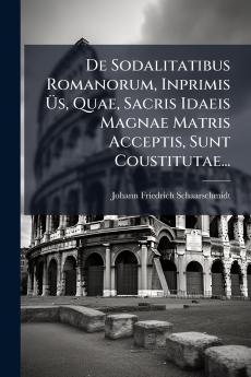 De Sodalitatibus Romanorum Inprimis Ã?s Quae Sacris Idaeis Magnae Matris Acceptis Sunt Coustitutae...
