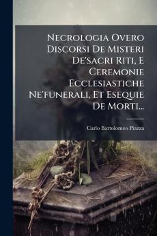Necrologia Overo Discorsi De Misteri De'sacri Riti E Ceremonie Ecclesiastiche Ne'funerali Et Esequie De Morti...