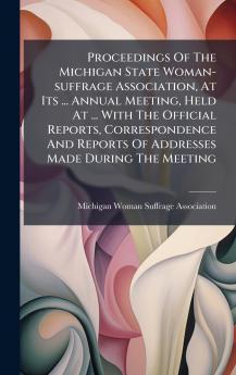 Proceedings Of The Michigan State Woman-suffrage Association At Its ... Annual Meeting Held At ... With The Official Reports Correspondence And Reports Of Addresses Made During The Meeting