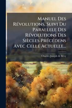 Manuel Des RÃ©volutions Suivi Du Parallele Des RÃ©volutions Des SiÃ¨cles PrÃ©cÃ©dens Avec Celle Actuelle...
