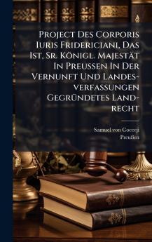 Project Des Corporis Iuris Fridericiani Das Ist Sr. KÃ¶nigl. MajestÃ¤t In Preussen In Der Vernunft Und Landes-verfassungen GegrÃ¼ndetes Land-recht