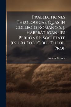 Praelectiones Theologicae Quas In Collegio Romano S. J. Habebat Joannes Perrone E Societate Jesu In Eod. Coll. Theol. Prof