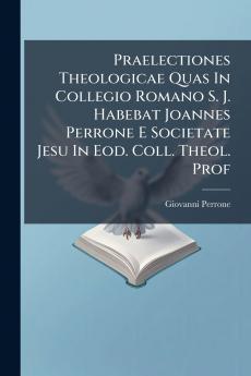 Praelectiones Theologicae Quas In Collegio Romano S. J. Habebat Joannes Perrone E Societate Jesu In Eod. Coll. Theol. Prof