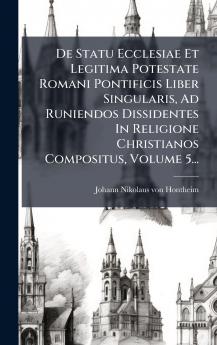 De Statu Ecclesiae Et Legitima Potestate Romani Pontificis Liber Singularis Ad Runiendos Dissidentes In Religione Christianos Compositus Volume 5...
