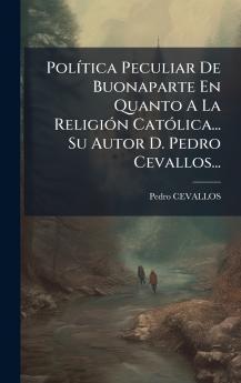 PolÃ­tica Peculiar De Buonaparte En Quanto A La ReligiÃ³n CatÃ³lica... Su Autor D. Pedro Cevallos...