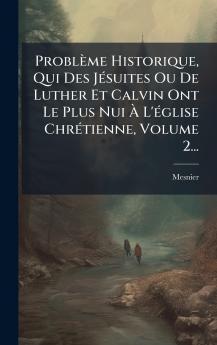 ProblÃ¨me Historique Qui Des JÃ©suites Ou De Luther Et Calvin Ont Le Plus Nui Ã? L'Ã©glise ChrÃ©tienne Volume 2...