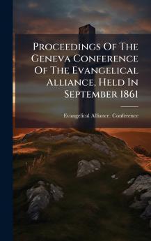 Proceedings Of The Geneva Conference Of The Evangelical Alliance Held In September 1861