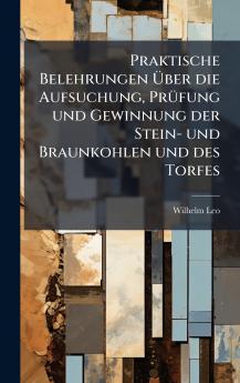 Praktische Belehrungen Ã?ber die Aufsuchung PrÃ¼fung und Gewinnung der Stein- und Braunkohlen und des Torfes