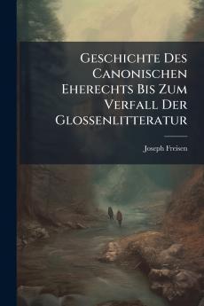 Geschichte Des Canonischen Eherechts Bis Zum Verfall Der Glossenlitteratur