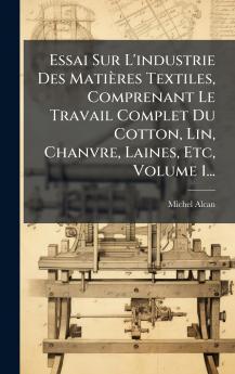 Essai Sur L'industrie Des MatiÃ¨res Textiles Comprenant Le Travail Complet Du Cotton Lin Chanvre Laines Etc Volume 1...
