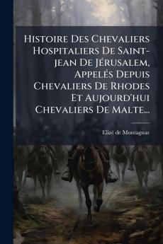 Histoire Des Chevaliers Hospitaliers De Saint-jean De JÃ©rusalem AppelÃ©s Depuis Chevaliers De Rhodes Et Aujourd'hui Chevaliers De Malte...