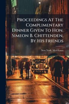 Proceedings At The Complimentary Dinner Given To Hon. Simeon B. Chittenden By His Friends
