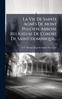 La Vie De Sainte AgnÃ¨s De Mont Pulcien Abbesse Religieuse De L'ordre De Saint-dominique...