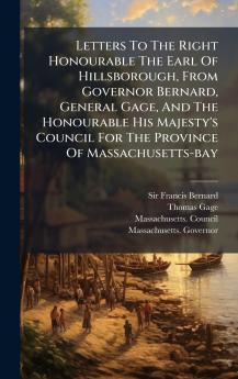 Letters To The Right Honourable The Earl Of Hillsborough From Governor Bernard General Gage And The Honourable His Majesty's Council For The Province Of Massachusetts-bay