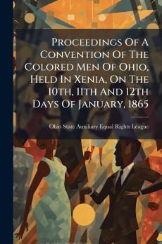 Proceedings Of A Convention Of The Colored Men Of Ohio Held In Xenia On The 10th 11th And 12th Days Of January 1865