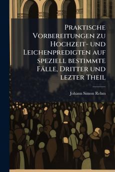 Praktische Vorbereitungen zu Hochzeit- und Leichenpredigten auf speziell bestimmte FÃ¤lle Dritter und lezter Theil