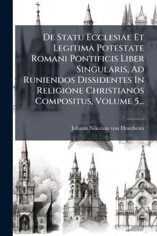 De Statu Ecclesiae Et Legitima Potestate Romani Pontificis Liber Singularis Ad Runiendos Dissidentes In Religione Christianos Compositus Volume 5...