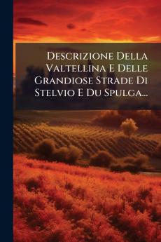 Descrizione Della Valtellina E Delle Grandiose Strade Di Stelvio E Du Spulga...