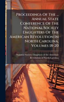Proceedings Of The ... Annual State Conference Of The National Society Daughters Of The American Revolution In North Carolina Volumes 18-20