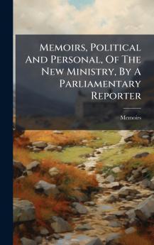 Memoirs Political And Personal Of The New Ministry By A Parliamentary Reporter