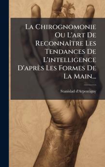 La Chirognomonie Ou L'art De ReconnaÃ®tre Les Tendances De L'intelligence D'aprÃ¨s Les Formes De La Main...